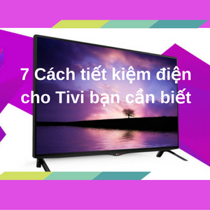 7 Cách tiết kiệm điện cho Tivi bạn cần biết