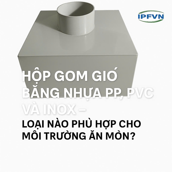 So sánh hộp gom gió bằng nhựa PP, PVC và inox – Loại nào phù hợp cho môi trường ăn mòn?