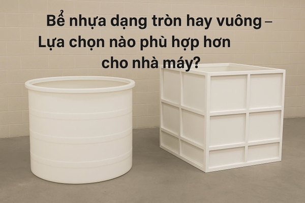 Bể nhựa dạng tròn hay vuông – Lựa chọn nào phù hợp hơn cho nhà máy?