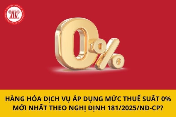 Hàng hóa dịch vụ áp dụng mức thuế suất GTGT 0% trong Nghị định số 181/2025/NĐ-CP và Thông tư số 69/2025/TT-BTC hướng dẫn thi hành Luật Thuế GTGT số 48/2024/QH15