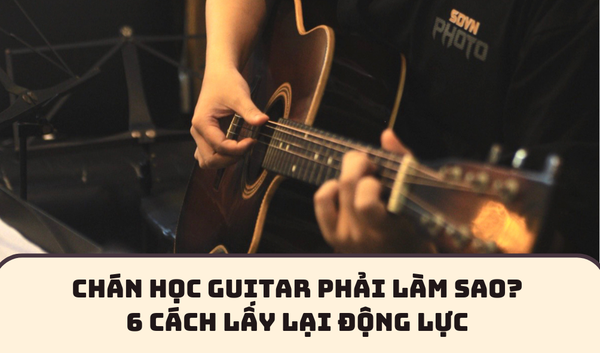 CHÁN HỌC GUITAR PHẢI LÀM SAO? 6 CÁCH LẤY LẠI ĐỘNG LỰC | SAY GUITAR