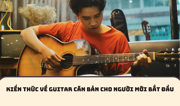 KIẾN THỨC VỀ GUITAR CĂN BẢN CHO NGƯỜI MỚI BẮT ĐẦU