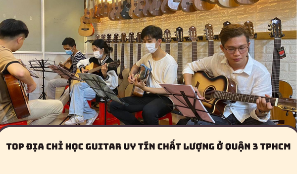 TOP ĐỊA CHỈ HỌC GUITAR UY TÍN CHẤT LƯỢNG NHẤT Ở QUẬN 3 TPHCM