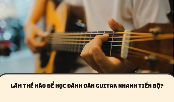 LÀM THẾ NÀO ĐỂ HỌC ĐÁNH ĐÀN GUITAR NHANH TIẾN BỘ?