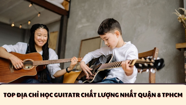 TOP ĐỊA CHỈ HỌC GUITAR UY TÍN CHẤT LƯỢNG NHẤT QUẬN 8 | HỌC GUITAR ĐỆM HÁT QUẬN 8 TPHCM