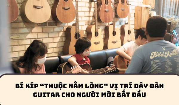 BÍ KÍP “THUỘC NẰM LÒNG” VỊ TRÍ DÂY ĐÀN GUITAR CHO NGƯỜI MỚI BẮT ĐẦU