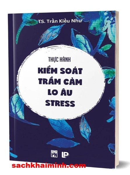 Thực Hành Kiểm Soát Trầm Cảm - Lo Âu - Stress (TS. Trần Kiều Như)