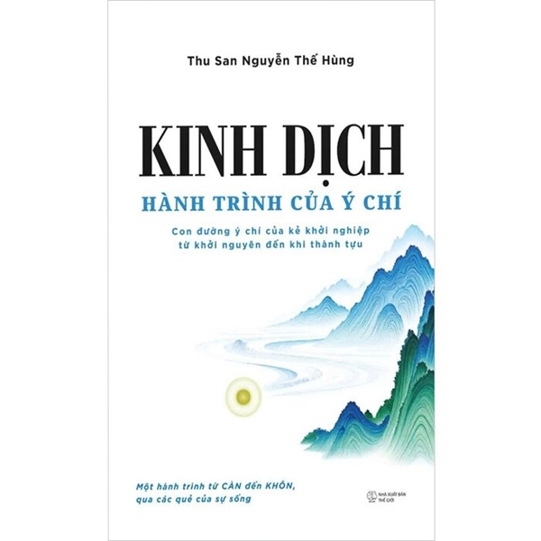 Kinh Dịch - Hành Trình Của Ý Chí - Con Đường Ý Chí Của Kẻ Khởi Nghiệp Từ Khởi Nguyên Đến Khi Thành Tựu (Thu San Nguyễn Thế Hùng)