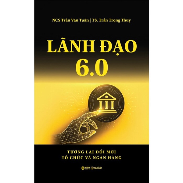 Lãnh Đạo 6.0 - Tương Lai Đổi Mới Tổ Chức Và Ngân Hàng (Trần Văn Tuấn, Trần Trọng Thùy)