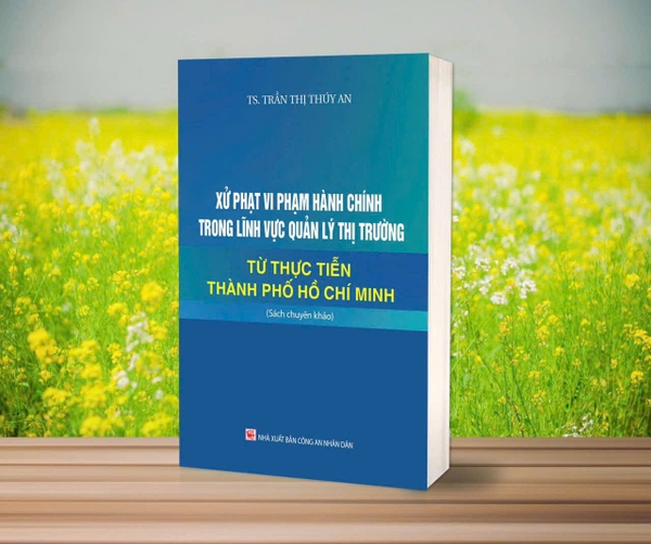 Xử phạt vi phạm hành chính trong lĩnh vực quản lý thị trường - Từ thực tiễn Thành Phố Hồ Chí Minh (Sách chuyên khảo) - TS. Trần Thị Thúy An