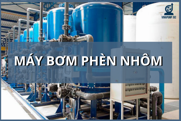 BƠM PHÈN NHÔM: ĐẶC ĐIỂM KỸ THUẬT, ỨNG DỤNG VÀ NHỮNG LƯU Ý KHI MUA