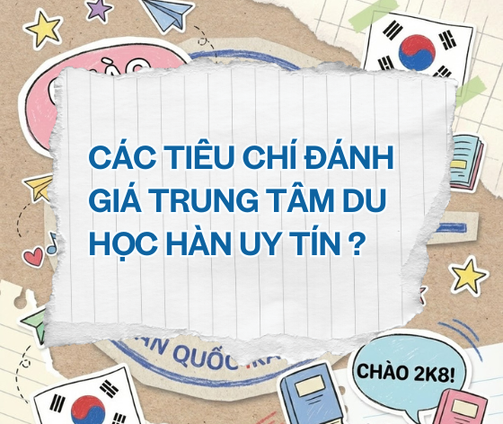 CÁC TIÊU CHÍ ĐÁNH GIÁ TRUNG TÂM DU HỌC HÀN UY TÍN - 2K8 LƯU Ý