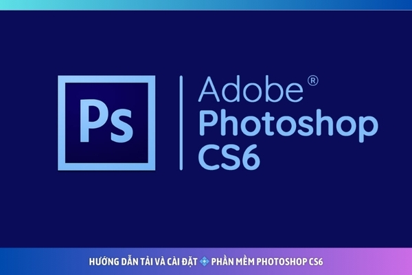 Tải Photoshop CS6 - Hướng Dẫn Cài Đặt Chi Tiết