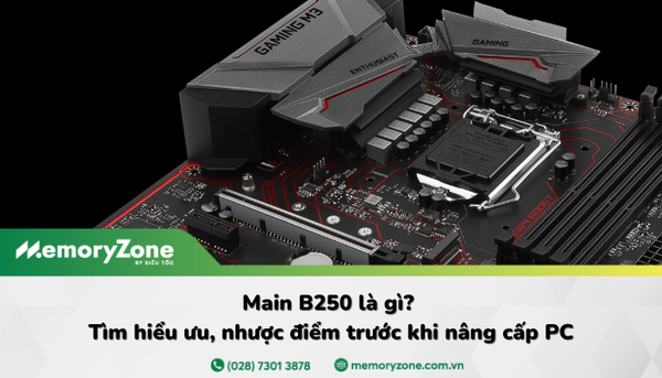 Main B250 là gì? Những lưu ý quan trọng khi chọn mua bo mạch chủ