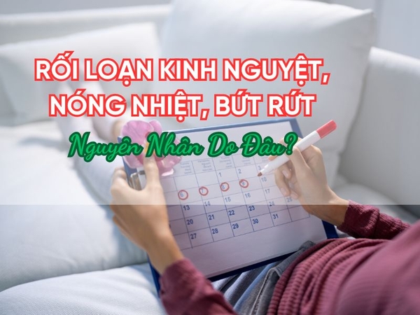 Bạn bị rối loạn kinh nguyệt, nóng nhiệt, bứt rứt, nguyên nhân do đâu?