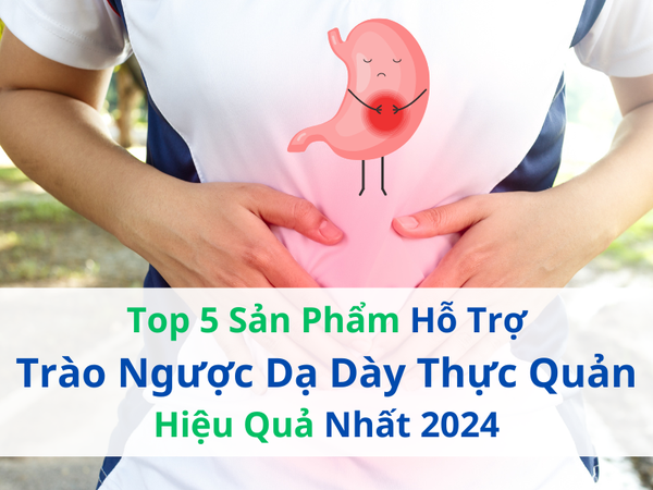 Top 5 Sản Phẩm Hỗ Trợ Trào Ngược Dạ Dày Thực Quản Hiệu Quả Nhất Hiện Nay