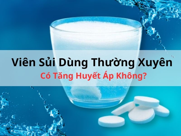 Viên Sủi Dùng Thường Xuyên Có Gây Tăng Huyết Áp Không?