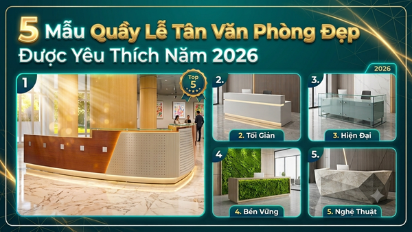 5 Mẫu Quầy Lễ Tân Văn Phòng Đẹp Được Yêu Thích Năm 2026