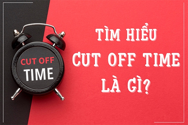 Cut off time là gì? Làm gì khi không kịp Cut-off time? Cut off time là gì? Làm gì khi không kịp Cut-off time?