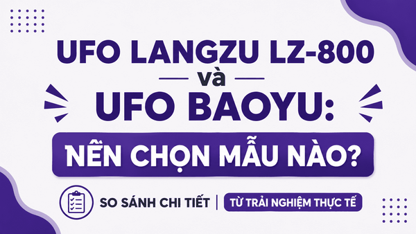UFO Langzu LZ-800 và UFO Baoyu: Nên chọn mẫu nào? So sánh chi tiết từ trải nghiệm thực tế