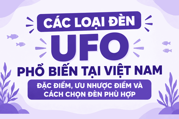 Các loại đèn UFO phổ biến tại Việt Nam – Đặc điểm, ưu nhược điểm và cách chọn đèn phù hợp