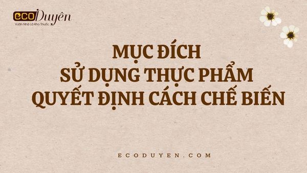 MỤC ĐÍCH SỬ DỤNG THỰC PHẨM QUYẾT ĐỊNH CÁCH CHẾ BIẾN