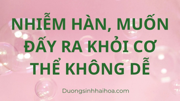 NHIỄM HÀN, MUỐN ĐẨY RA KHỎI CƠ THỂ KHÔNG DỄ!