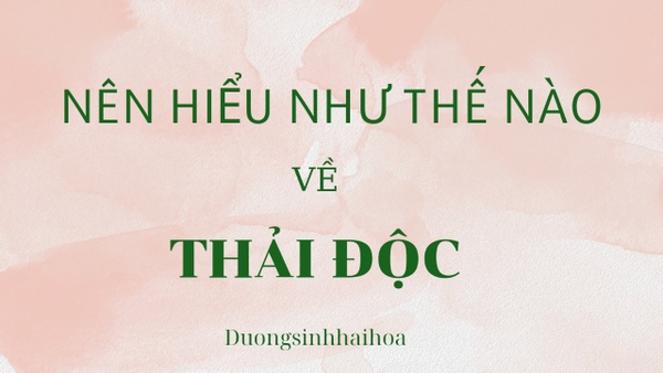 NÊN HIỂU NHƯ THẾ NÀO VỀ THẢI ĐỘC
