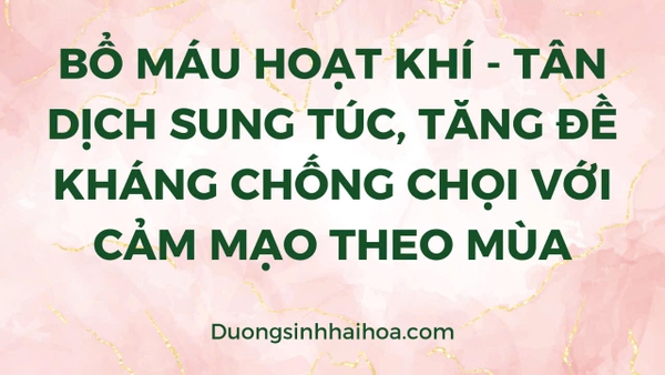 BỔ MÁU HOẠT KHÍ- TÂN DỊCH SUNG TÚC, TĂNG ĐỀ KHÁNG CHỐNG CHỌI VỚI CẢM MẠO THEO MÙA.