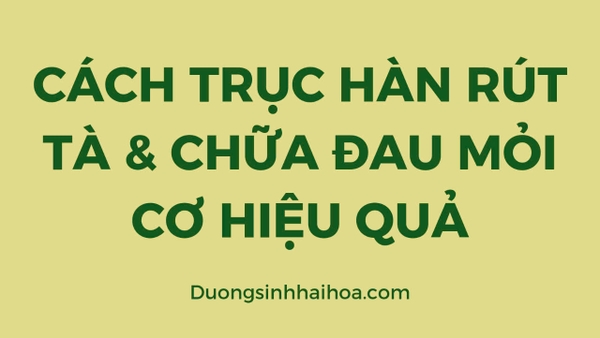 PHƯƠNG PHÁP TRỤC HÀN, RÚT TÀ & CHỮA ĐAU MỎI CƠ HIỆU QUẢ