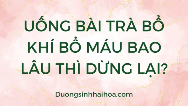 UỐNG BÀI TRÀ BỔ KHÍ BỔ MÁU BAO LÂU THÌ DỪNG LẠI?