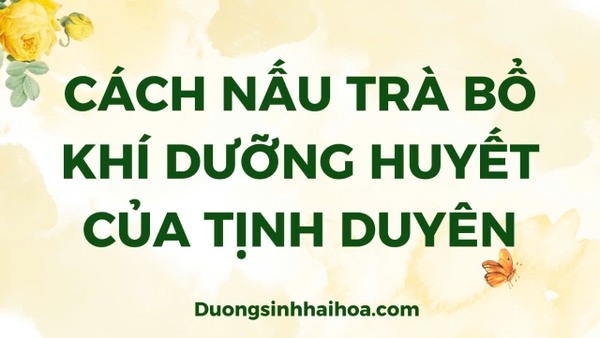 CÁCH NẤU TRÀ BỔ KHÍ DƯỠNG HUYẾT CỦA TỊNH DUYÊN