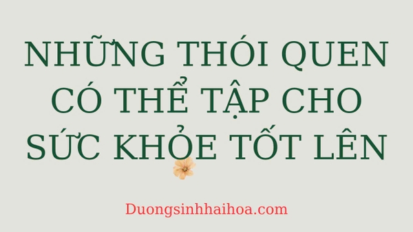 NHỮNG THÓI QUEN CÓ THỂ TẬP CHO SỨC KHỎE TỐT LÊN