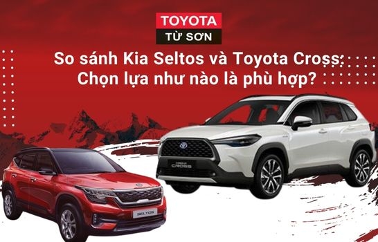 So sánh Kia Seltos và Toyota Cross: Chọn lựa như nào là phù hợp?