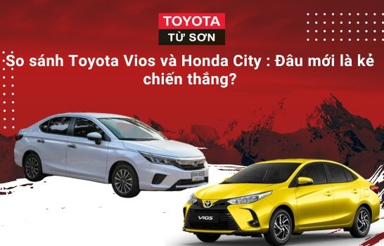 So sánh Toyota Vios và Honda City : Đâu mới là kẻ chiến thắng? | Toyota Từ Sơn
