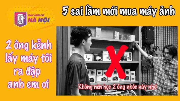 5 Sai lầm khi mới sử dụng máy ảnh ✅Biết để tránh hỏng máy ảnh nhé anh em - Máy ảnh cũ Hà Nội