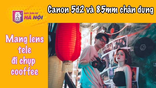 Thử thách vác Canon 5d2 và 85f1.8 đi chụp mẫu tại quán cà phê - Máy ảnh cũ Hà Nội