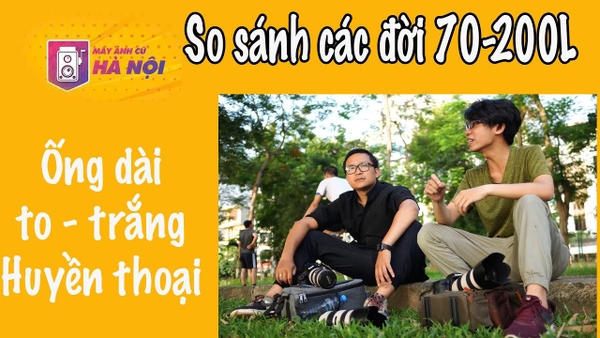 So sánh các đời ống kính Canon 70-200f2.8 L - Máy ảnh cũ Hà Nội