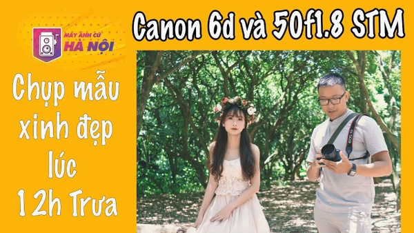 Canon 6D Vs Canon 50f1.8 STM ✅ Hướng dẫn chụp chân dung 12h trưa - Máy ảnh cũ Hà Nội