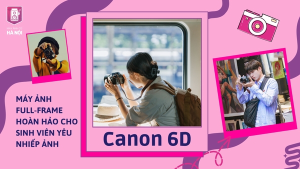 CANON 6D – MÁY ẢNH FULL-FRAME HOÀN HẢO CHO SINH VIÊN YÊU NHIẾP ẢNH