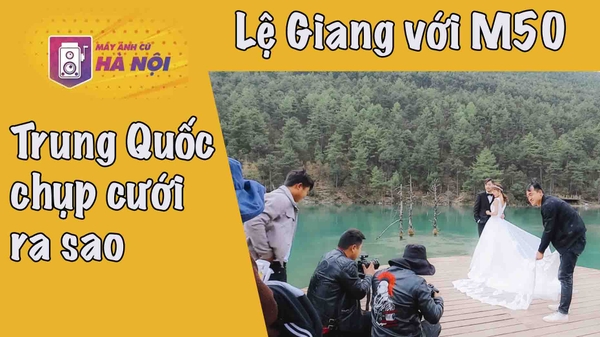 Chụp cưới tại Trung Quốc có gì hay ✅Ngọc Long Tuyết Sơn - Lệ Giang - Máy ảnh cũ Hà Nội