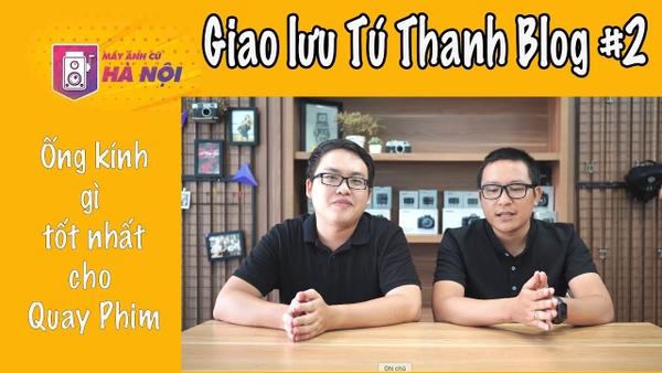 Giao lưu với anh Tú Thanh Blog #2 ✅ Người mới học quay phim chọn ống kính gì ? - Máy ảnh cũ Hà Nội