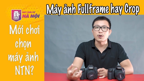 Sự khác nhau giữa máy ảnh Fullframe và máy ảnh Crop - Nên chọn mua máy ảnh nào - Máy ảnh cũ Hà Nội