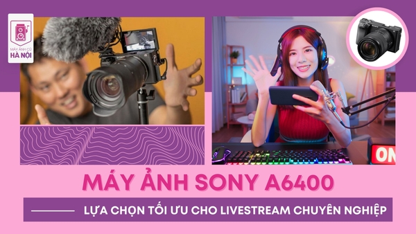 MÁY ẢNH SONY A6400 - LỰA CHỌN TỐI ƯU CHO LIVESTREAM CHUYÊN NGHIỆP