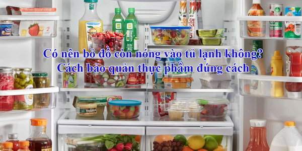 Có nên bỏ đồ nóng vào tủ lạnh hay không?