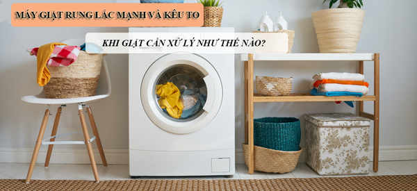 Máy giặt rung lắc mạnh và kêu to khi giặt cần xử lý thế nào?