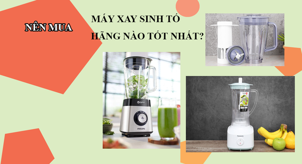 Nên mua máy xay sinh tố hãng nào là tốt nhất?