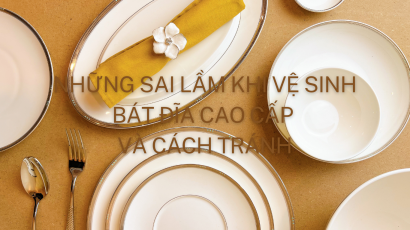 NHỮNG SAI LẦM THƯỜNG GẶP KHI VỆ SINH BÁT ĐĨA CAO CẤP VÀ CÁCH TRÁNH