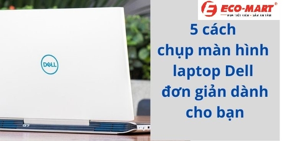 5 cách chụp, quay màn hình laptop Dell đơn giản