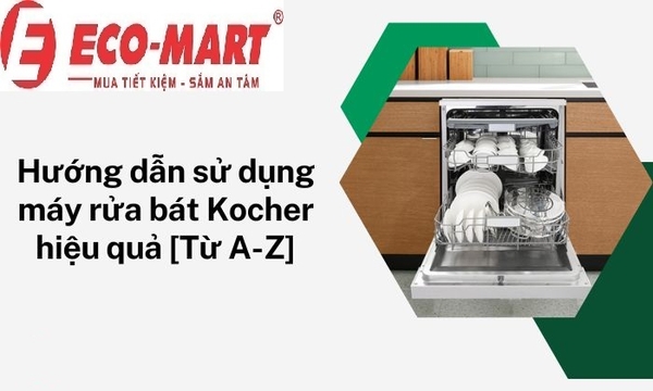 Hướng dẫn sử dụng máy rửa bát Kocher KDEU-8835BL đúng cách và tiết kiệm điện nước